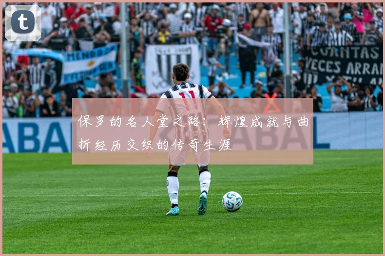 保罗的名人堂之路：辉煌成就与曲折经历交织的传奇生涯