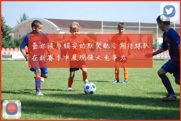 普尔谈与锡安的默契配合期待球队在新赛季中展现强大竞争力