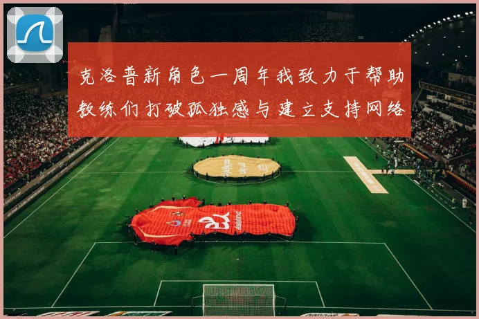 克洛普新角色一周年我致力于帮助教练们打破孤独感与建立支持网络