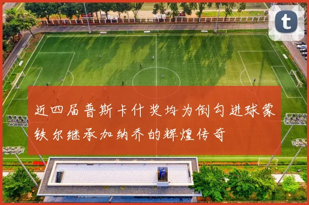 近四届普斯卡什奖均为倒勾进球蒙铁尔继承加纳乔的辉煌传奇