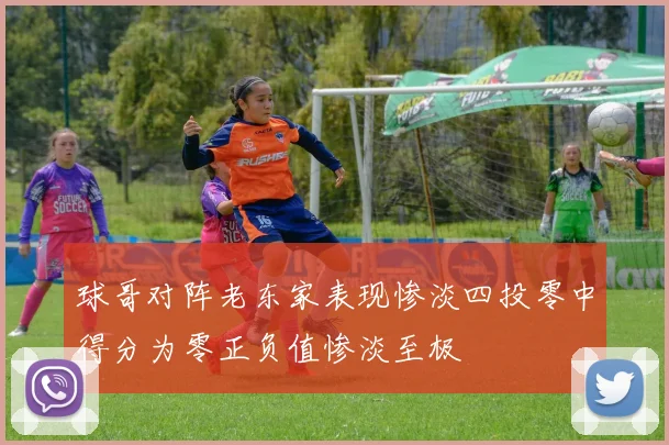 球哥对阵老东家表现惨淡四投零中得分为零正负值惨淡至极