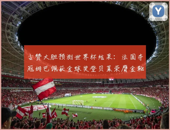 古赞大胆预测世界杯结果：法国夺冠姆巴佩获金球奖登贝莱荣膺金靴奖