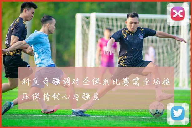 科瓦奇强调对圣保利比赛需全场施压保持耐心与强度