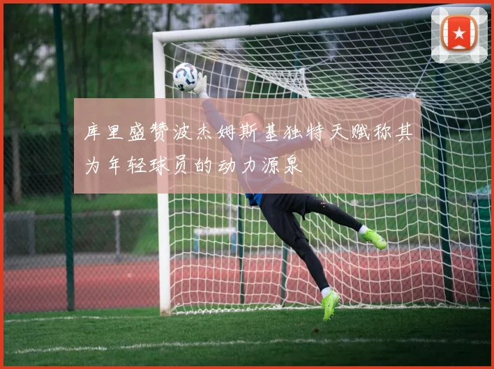 库里盛赞波杰姆斯基独特天赋称其为年轻球员的动力源泉