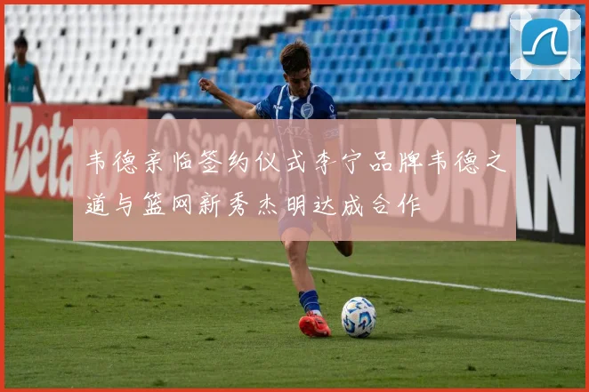 韦德亲临签约仪式李宁品牌韦德之道与篮网新秀杰明达成合作