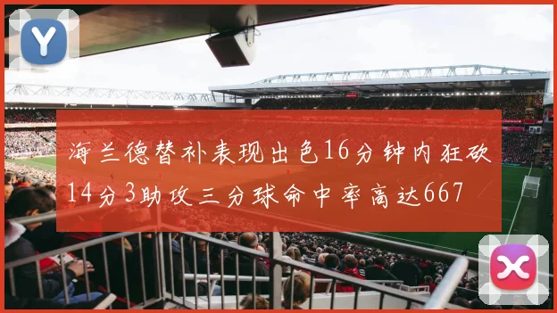 海兰德替补表现出色16分钟内狂砍14分3助攻三分球命中率高达667