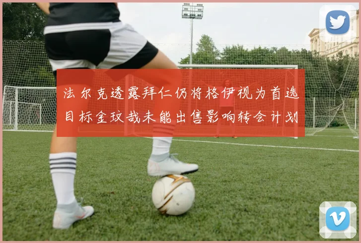 法尔克透露拜仁仍将格伊视为首选目标金玟哉未能出售影响转会计划