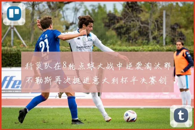 科莫队在8轮点球大战中逆袭淘汰那不勒斯再次挺进意大利杯半决赛创造历史