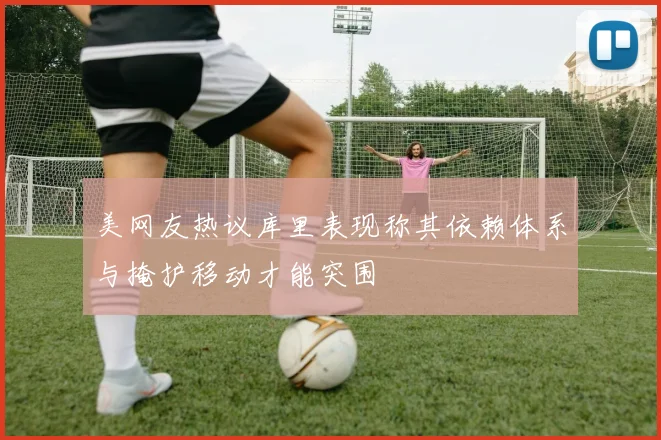 美网友热议库里表现称其依赖体系与掩护移动才能突围