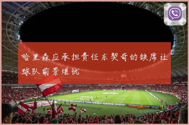 哈里森应承担责任东契奇的缺席让球队前景堪忧