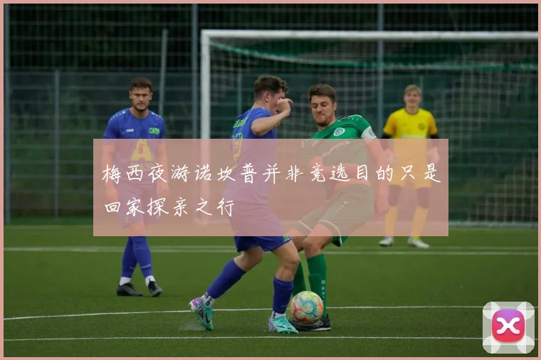 梅西夜游诺坎普并非竞选目的只是回家探亲之行