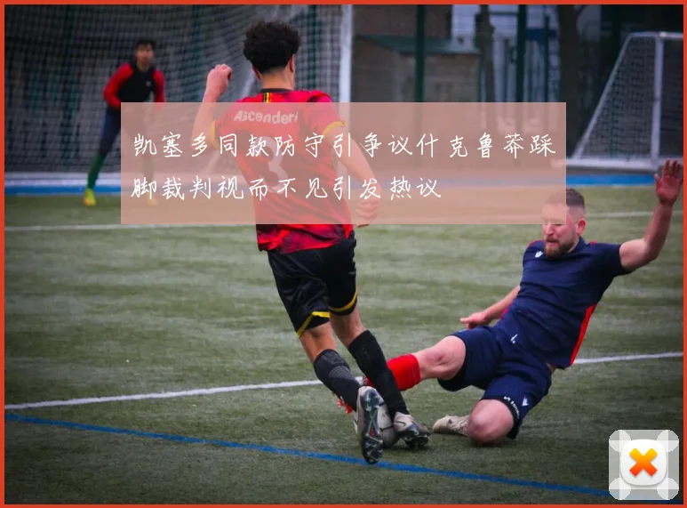 凯塞多同款防守引争议什克鲁莽踩脚裁判视而不见引发热议