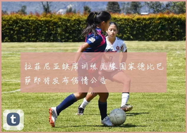 拉菲尼亚缺席训练无缘国家德比巴萨即将发布伤情公告