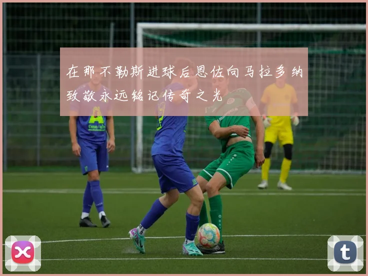 在那不勒斯进球后恩佐向马拉多纳致敬永远铭记传奇之光