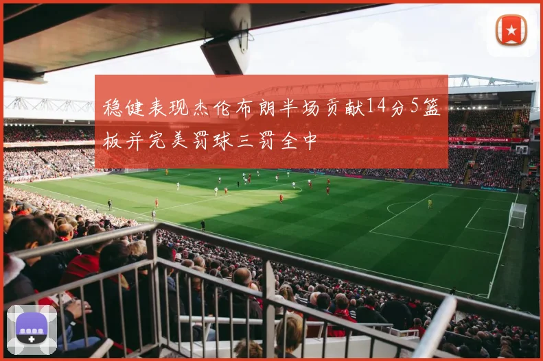 稳健表现杰伦布朗半场贡献14分5篮板并完美罚球三罚全中