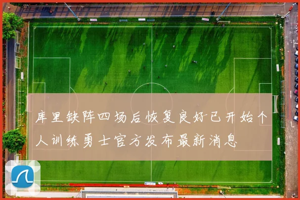 库里缺阵四场后恢复良好已开始个人训练勇士官方发布最新消息