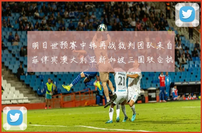 明日世预赛中韩再战裁判团队来自菲律宾澳大利亚新加坡三国联合执法