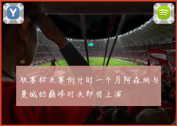 联赛杯决赛倒计时一个月阿森纳与曼城的巅峰对决即将上演