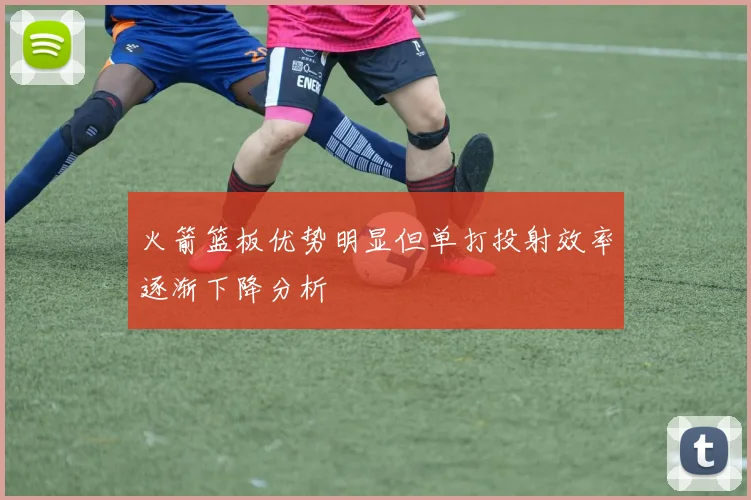 火箭篮板优势明显但单打投射效率逐渐下降分析