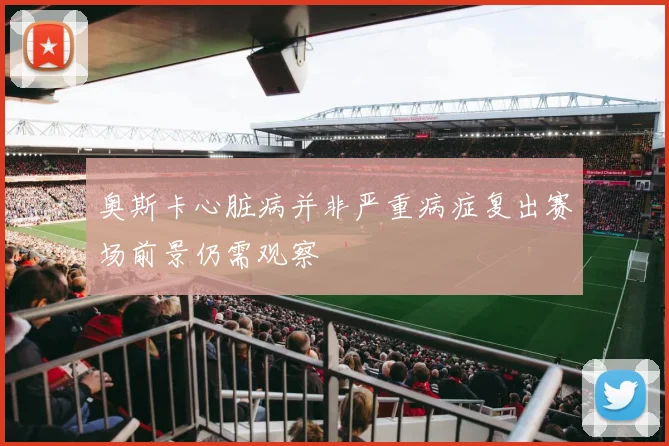 奥斯卡心脏病并非严重病症复出赛场前景仍需观察