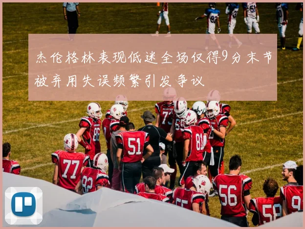 杰伦格林表现低迷全场仅得9分末节被弃用失误频繁引发争议