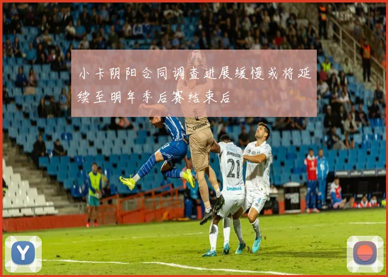小卡阴阳合同调查进展缓慢或将延续至明年季后赛结束后