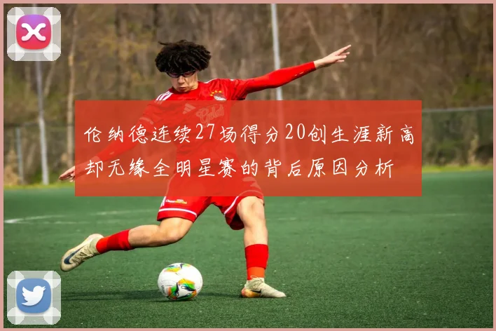 伦纳德连续27场得分20创生涯新高却无缘全明星赛的背后原因分析