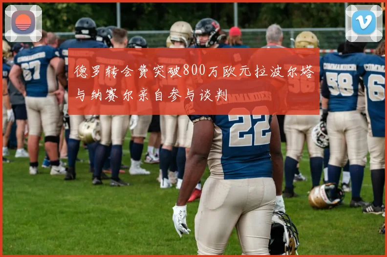 德罗转会费突破800万欧元拉波尔塔与纳赛尔亲自参与谈判