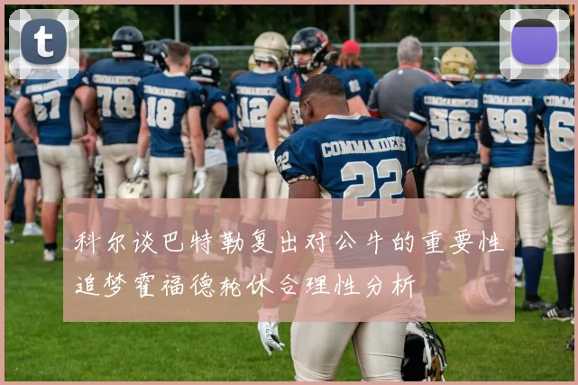 科尔谈巴特勒复出对公牛的重要性追梦霍福德轮休合理性分析