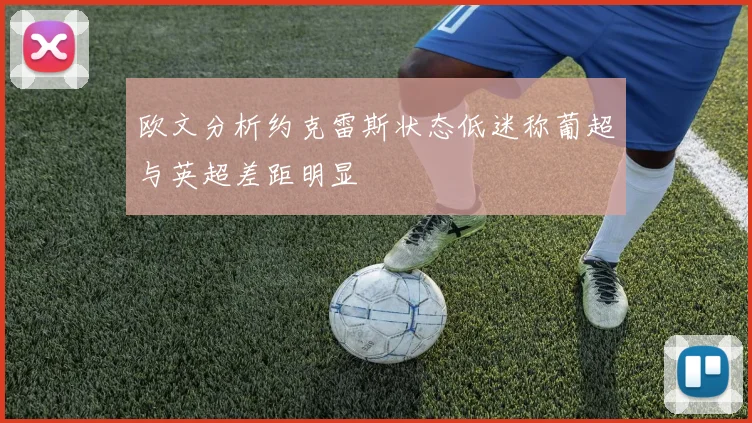欧文分析约克雷斯状态低迷称葡超与英超差距明显