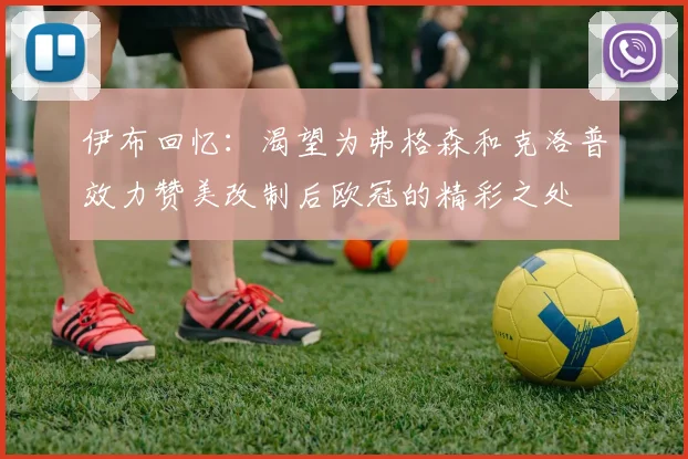伊布回忆：渴望为弗格森和克洛普效力赞美改制后欧冠的精彩之处