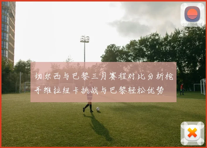 切尔西与巴黎三月赛程对比分析枪手维拉纽卡挑战与巴黎轻松优势