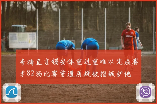 夸梅直言锡安体重过重难以完成赛季82场比赛曾遭质疑被指嫉妒他