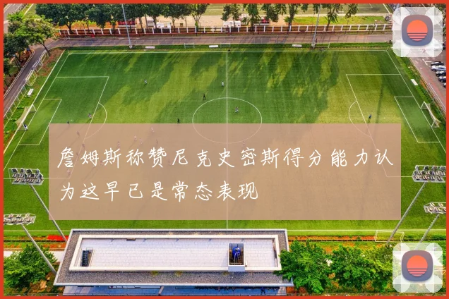詹姆斯称赞尼克史密斯得分能力认为这早已是常态表现