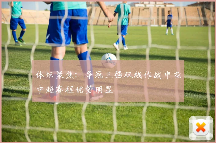 体坛聚焦：争冠三强双线作战申花中超赛程优势明显