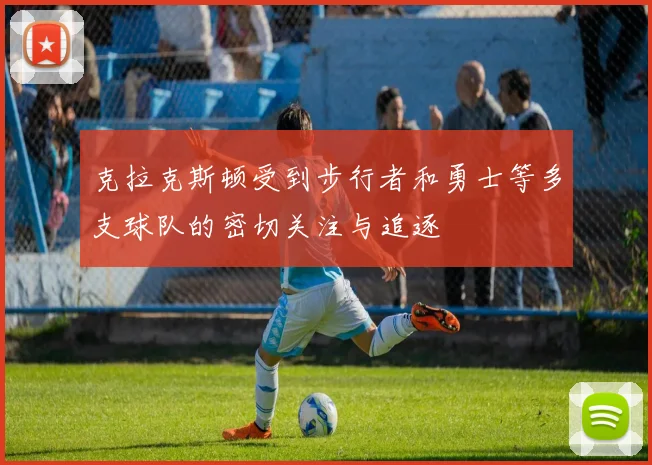 克拉克斯顿受到步行者和勇士等多支球队的密切关注与追逐