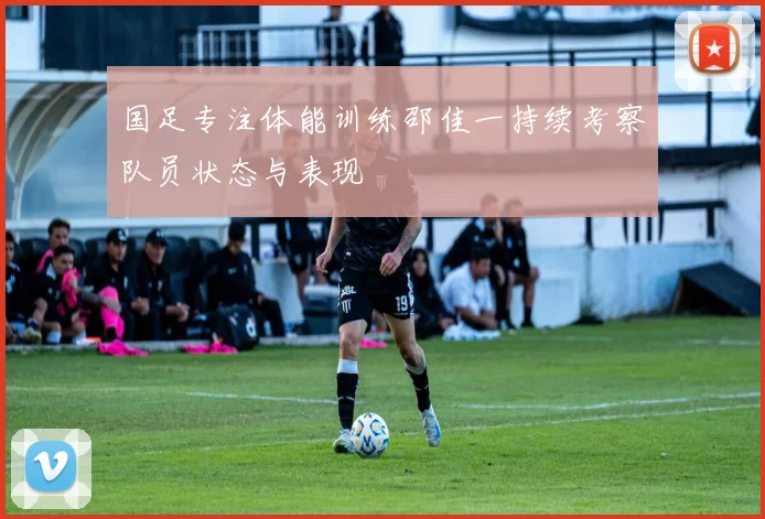 国足专注体能训练邵佳一持续考察队员状态与表现
