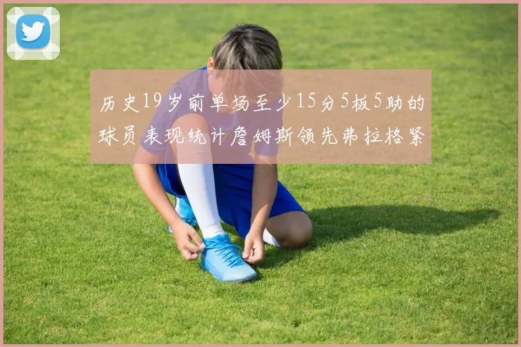 历史19岁前单场至少15分5板5助的球员表现统计詹姆斯领先弗拉格紧随其后