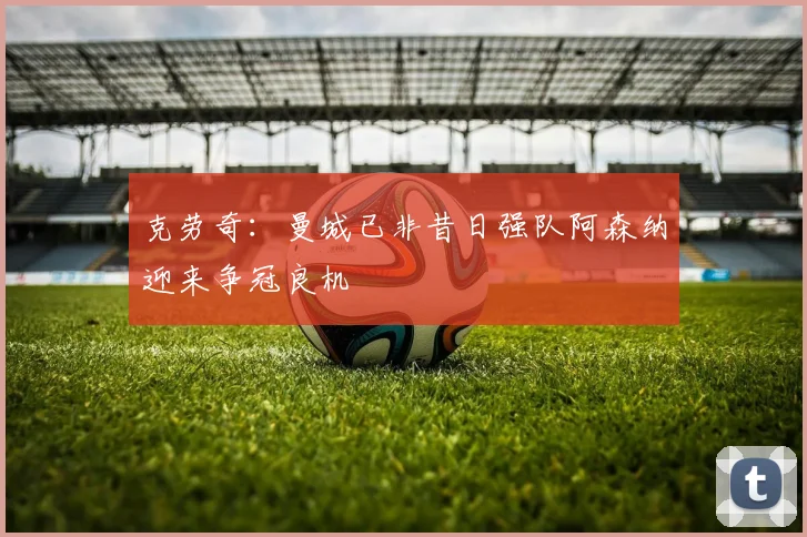 克劳奇：曼城已非昔日强队阿森纳迎来争冠良机