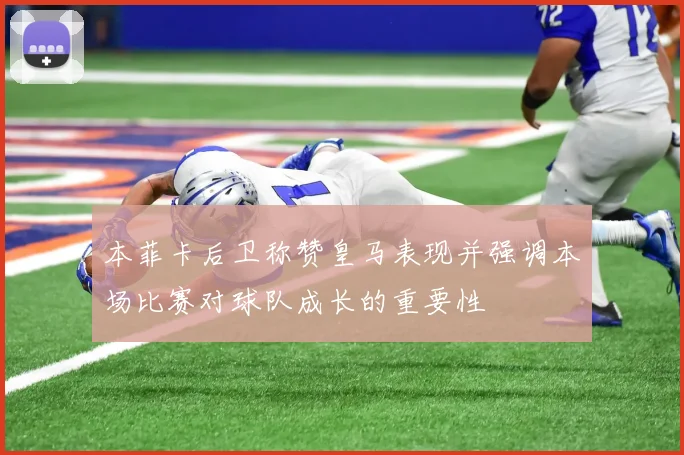 本菲卡后卫称赞皇马表现并强调本场比赛对球队成长的重要性