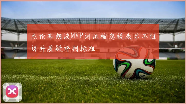 杰伦布朗谈MVP讨论被忽视表示不惊讶并质疑评判标准
