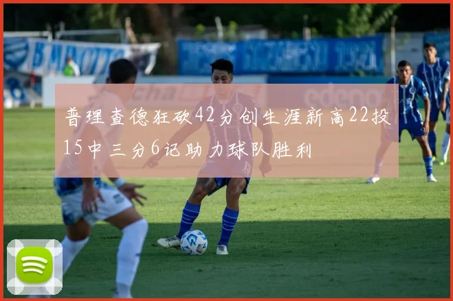 普理查德狂砍42分创生涯新高22投15中三分6记助力球队胜利