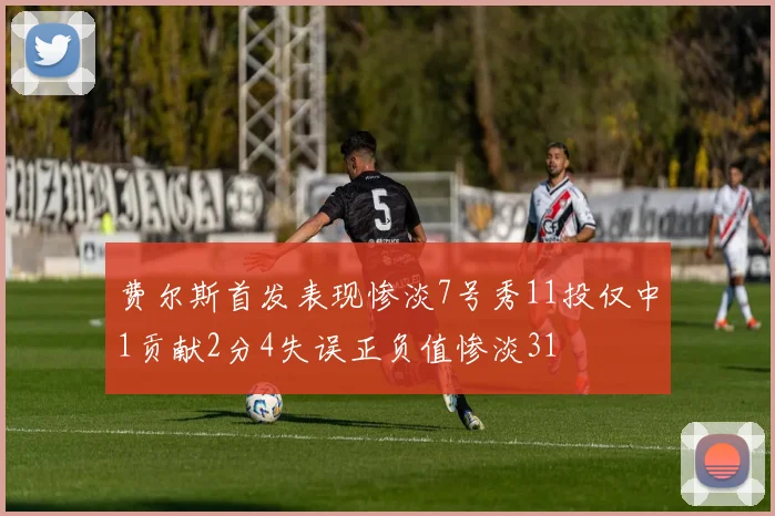 费尔斯首发表现惨淡7号秀11投仅中1贡献2分4失误正负值惨淡31