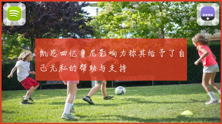 凯恩回忆鲁尼影响力称其给予了自己无私的帮助与支持