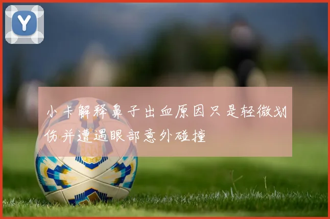 小卡解释鼻子出血原因只是轻微划伤并遭遇眼部意外碰撞