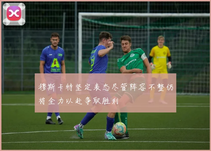 穆斯卡特坚定表态尽管阵容不整仍将全力以赴争取胜利