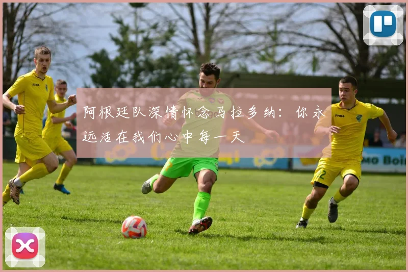 阿根廷队深情怀念马拉多纳：你永远活在我们心中每一天