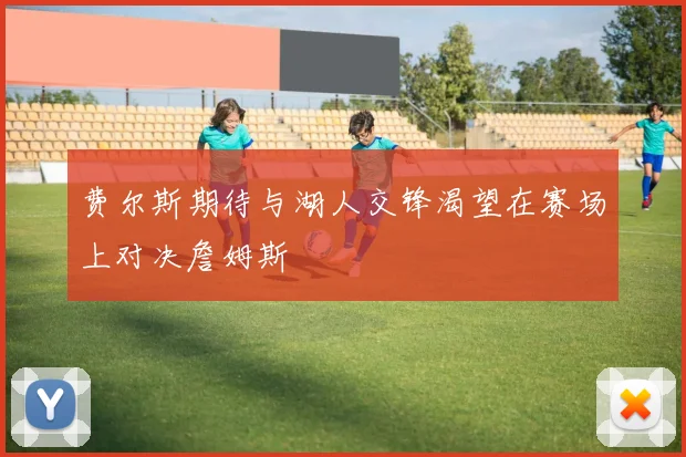费尔斯期待与湖人交锋渴望在赛场上对决詹姆斯