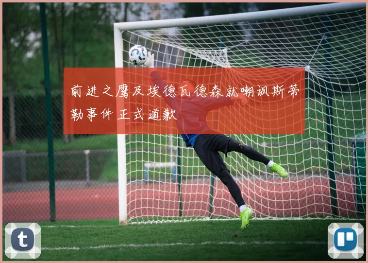 前进之鹰及埃德瓦德森就嘲讽斯蒂勒事件正式道歉