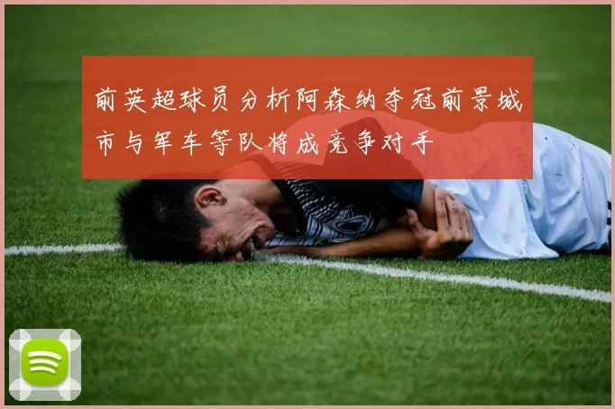 前英超球员分析阿森纳夺冠前景城市与军车等队将成竞争对手